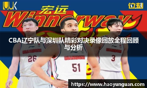 CBA辽宁队与深圳队精彩对决录像回放全程回顾与分析