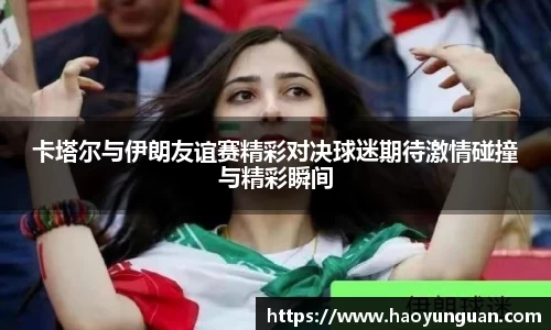 卡塔尔与伊朗友谊赛精彩对决球迷期待激情碰撞与精彩瞬间