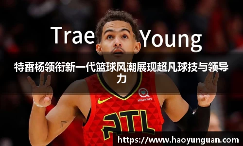 特雷杨领衔新一代篮球风潮展现超凡球技与领导力