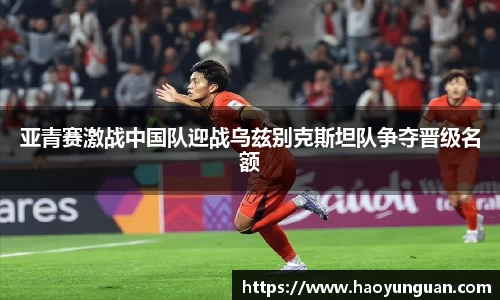 亚青赛激战中国队迎战乌兹别克斯坦队争夺晋级名额
