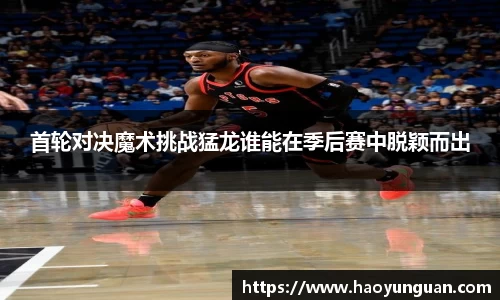 首轮对决魔术挑战猛龙谁能在季后赛中脱颖而出