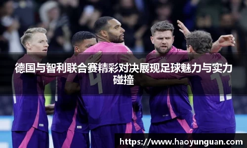德国与智利联合赛精彩对决展现足球魅力与实力碰撞