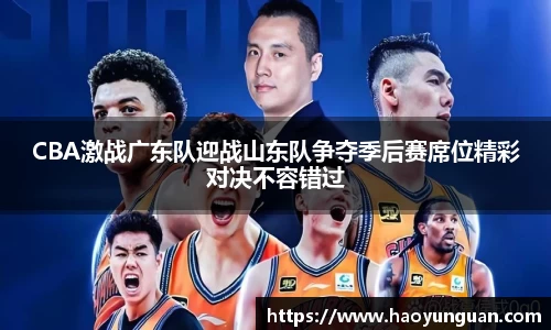 CBA激战广东队迎战山东队争夺季后赛席位精彩对决不容错过