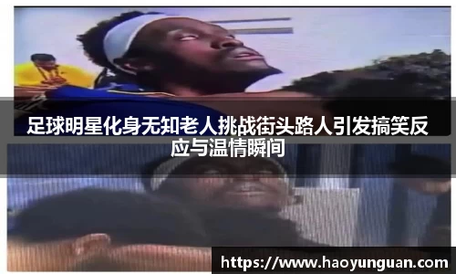 足球明星化身无知老人挑战街头路人引发搞笑反应与温情瞬间