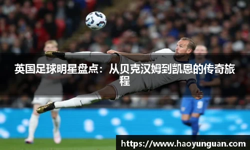 英国足球明星盘点：从贝克汉姆到凯恩的传奇旅程