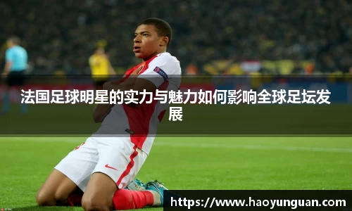 法国足球明星的实力与魅力如何影响全球足坛发展