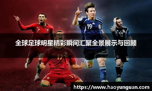 全球足球明星精彩瞬间汇聚全景展示与回顾