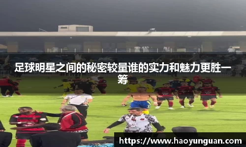 足球明星之间的秘密较量谁的实力和魅力更胜一筹