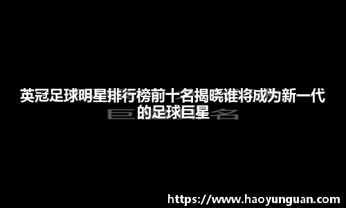 英冠足球明星排行榜前十名揭晓谁将成为新一代的足球巨星
